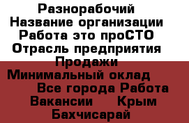 Разнорабочий › Название организации ­ Работа-это проСТО › Отрасль предприятия ­ Продажи › Минимальный оклад ­ 14 400 - Все города Работа » Вакансии   . Крым,Бахчисарай